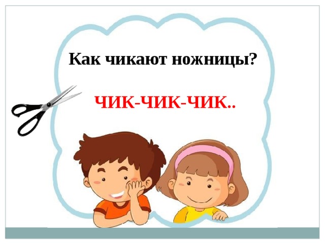 Как чикают ножницы?  ЧИК-ЧИК-ЧИК.. 