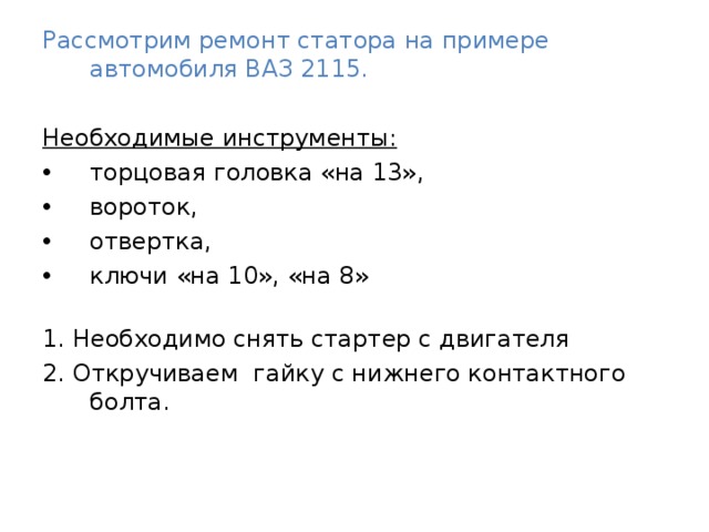 Рассмотрим ремонт статора на примере автомобиля ВАЗ 2115. Необходимые инструменты: торцовая головка «на 13», вороток, отвертка, ключи «на 10», «на 8»   1. Необходимо снять стартер с двигателя 2. Откручиваем  гайку с нижнего контактного болта. 