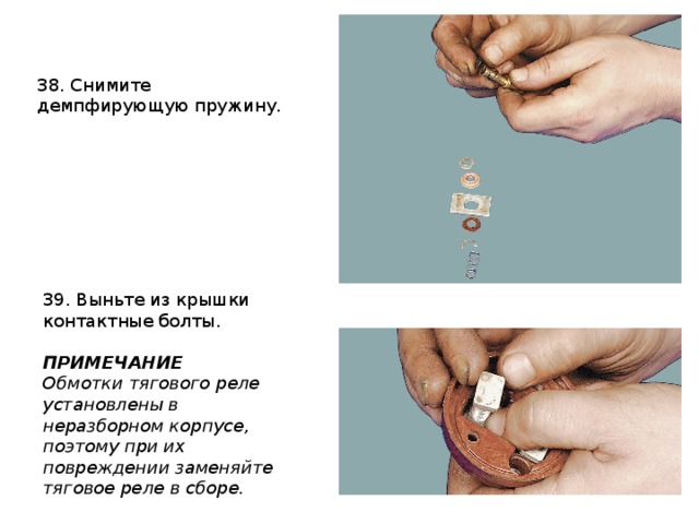 38. Снимите демпфирующую пружину. 39. Выньте из крышки контактные болты.  ПРИМЕЧАНИЕ Обмотки тягового реле установлены в неразборном корпусе, поэтому при их повреждении заменяйте тяговое реле в сборе. 