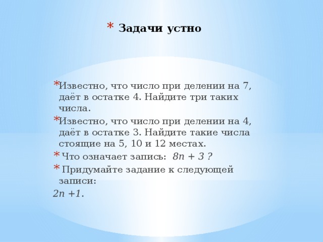 Задачи устно Известно, что число при делении на 7, даёт в остатке 4. Найдите три таких числа. Известно, что число при делении на 4, даёт в остатке 3. Найдите такие числа стоящие на 5, 10 и 12 местах.  Что означает запись: 8п + 3 ?  Придумайте задание к следующей записи: 2п +1 . 