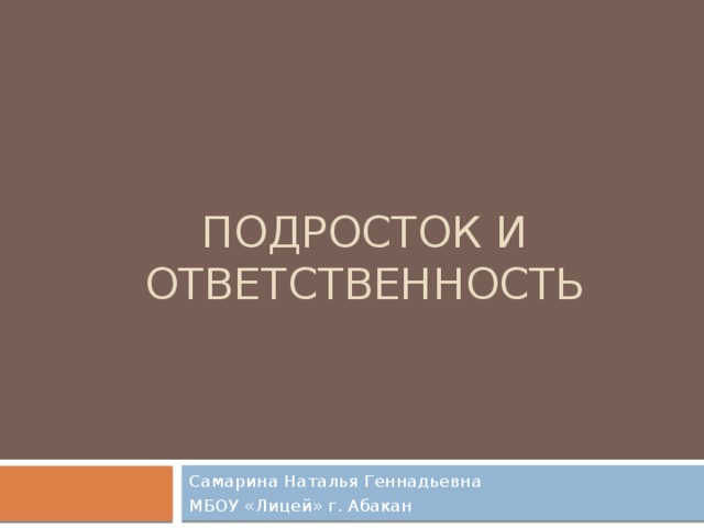 Подросток и ответственность Самарина Наталья Геннадьевна МБОУ «Лицей» г. Абакан 