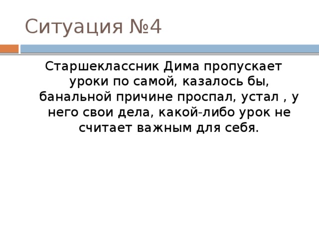 Ситуация №4 Старшеклассник Дима пропускает уроки по самой, казалось бы, банальной причине проспал, устал , у него свои дела, какой-либо урок не считает важным для себя. 