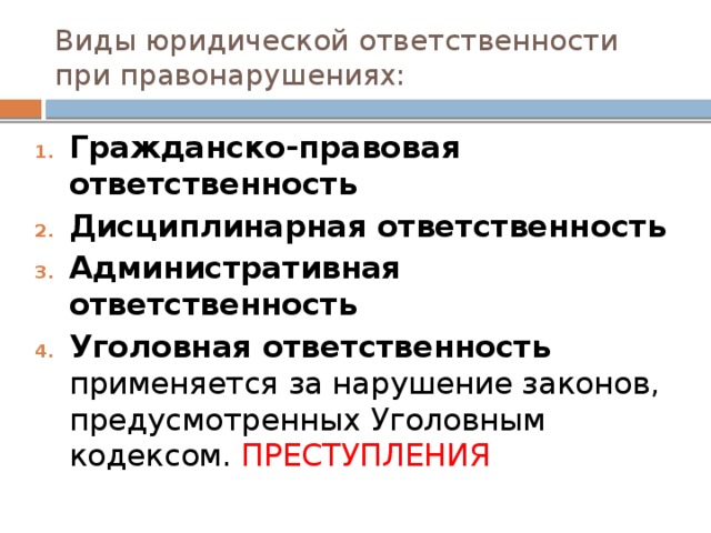 Виды юридической ответственности при правонарушениях: Гражданско-правовая ответственность Дисциплинарная ответственность   Административная ответственность   Уголовная ответственность применяется за нарушение законов, предусмотренных Уголовным кодексом. ПРЕСТУПЛЕНИЯ 