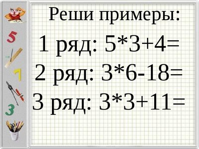 Реши примеры: 1 ряд: 5*3+4=  2 ряд: 3*6-18=  3 ряд: 3*3+11= 