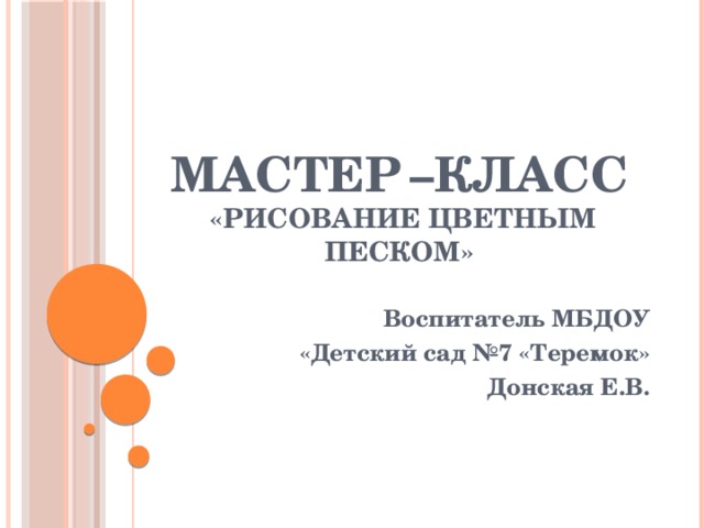 Мастер  –класс  «Рисование цветным песком» Воспитатель МБДОУ «Детский сад №7 «Теремок» Донская Е.В. 