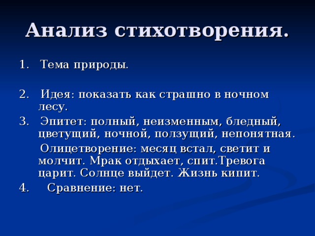 Анализ стихотворения. 1. Тема природы. 2. Идея: показать как страшно в ночном лесу. 3. Эпитет: полный, неизменным, бледный, цветущий, ночной, ползущий, непонятная.  Олицетворение: месяц встал, светит и молчит. Мрак отдыхает, спит.Тревога царит. Солнце выйдет. Жизнь кипит. 4. Сравнение: нет.