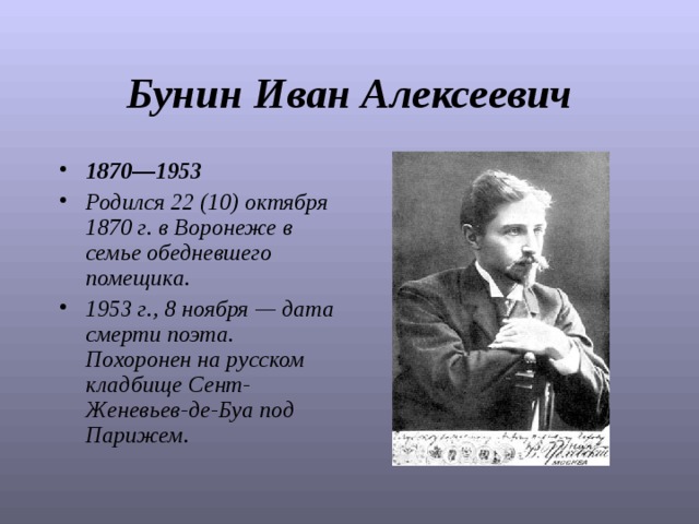 Бунин Иван Алексеевич 1870—1953  Родился 22 (10) октября 1870 г. в Воронеже в семье обедневшего помещика.   1953 г., 8 ноября — дата смерти поэта. Похоронен на русском кладбище Сент-Женевьев-де-Буа под Парижем. 