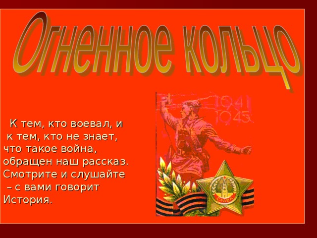 К тем, кто воевал, и  к тем, кто не знает,  что такое война,  обращен наш рассказ.  Смотрите и слушайте  – с вами говорит  История.
