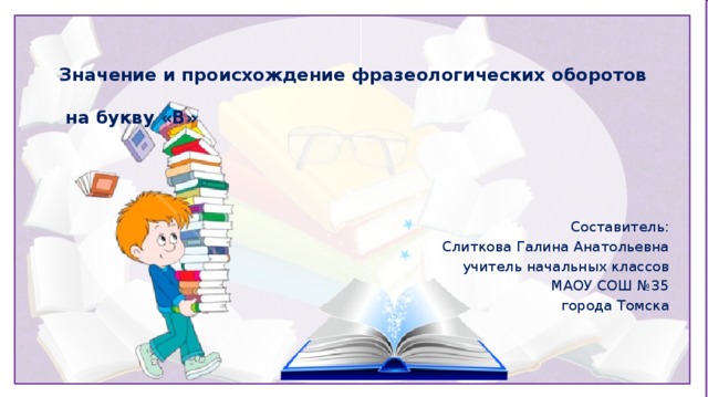 Значение и происхождение фразеологических оборотов   на букву «В» Составитель: Слиткова Галина Анатольевна учитель начальных классов МАОУ СОШ №35 города Томска 