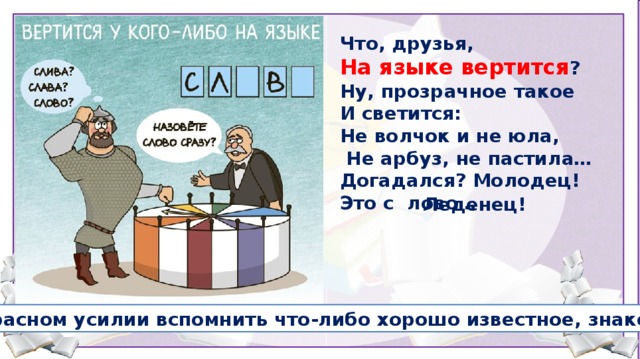 Что, друзья, На языке вертится ? Ну, прозрачное такое И светится: Не волчок и не юла,  Не арбуз, не пастила… Догадался? Молодец! Это с лово… Леденец! О напрасном усилии вспомнить что-либо хорошо известное, знакомое. 