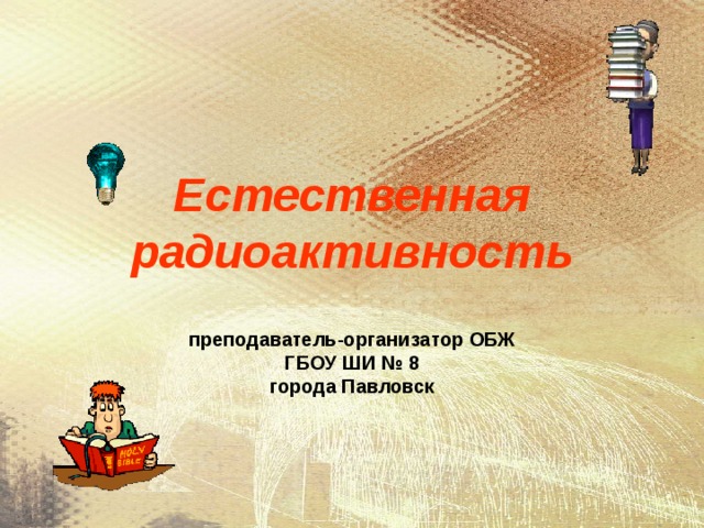 Естественная радиоактивность  преподаватель-организатор ОБЖ ГБОУ ШИ № 8 города Павловск 