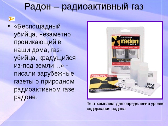 Радон – радиоактивный газ «Беспощадный убийца, незаметно проникающий в наши дома, газ-убийца, крадущийся из-под земли…» - писали зарубежные газеты о природном радиоактивном газе радоне. Тест-комплект для определения уровня содержания радона 