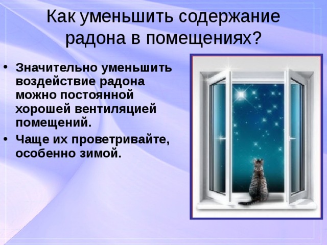 Как уменьшить содержание радона в помещениях? Значительно уменьшить воздействие радона можно постоянной хорошей вентиляцией помещений. Чаще их проветривайте, особенно зимой. 