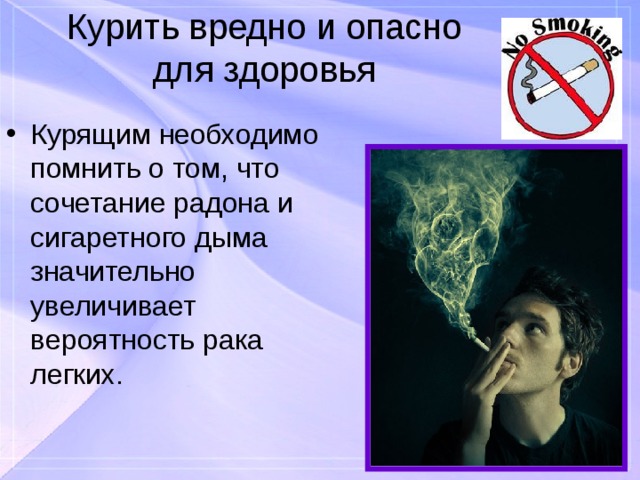 Курить вредно и опасно для здоровья Курящим необходимо помнить о том, что сочетание радона и сигаретного дыма значительно увеличивает вероятность рака легких. 