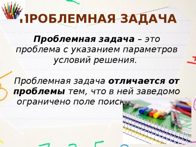 Проблемная задача Проблемная задача – это проблема с указанием параметров условий решения.  Проблемная задача отличается от проблемы тем, что в ней заведомо ограничено поле поиска решения. 