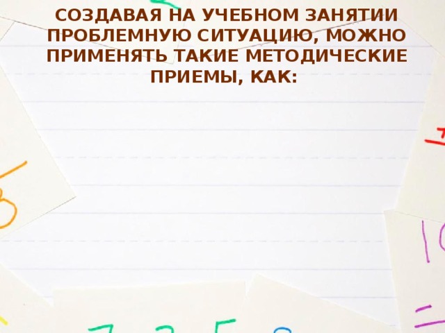 Создавая на учебном занятии проблемную ситуацию, можно применять такие методические приемы, как: 