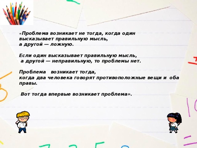 « Проблема возникает не тогда, когда один  высказывает правильную мысль,  а другой — ложную.   Если один высказывает правильную мысль,  а другой — неправильную, то проблемы нет.   Проблема возникает тогда,  когда два человека говорят противоположные вещи и оба правы.   Вот тогда впервые возникает проблема».                      