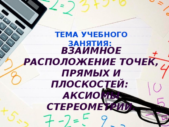 Тема учебного занятия: Взаимное расположение точек, прямых и плоскостей: аксиомы стереометрии. 