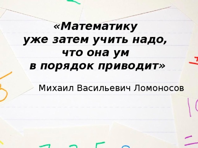 «Математику уже затем учить надо, что она ум в порядок приводит» Михаил Васильевич Ломоносов 