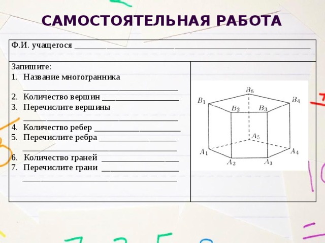 Самостоятельная работа Ф.И. учащегося ____________________________________________________   Запишите: Название многогранника __________________________________ Количество вершин _________________ Перечислите вершины __________________________________ Количество ребер ___________________ Перечислите ребра _________________ __________________________________ Количество граней _________________ Перечислите грани _________________ __________________________________   