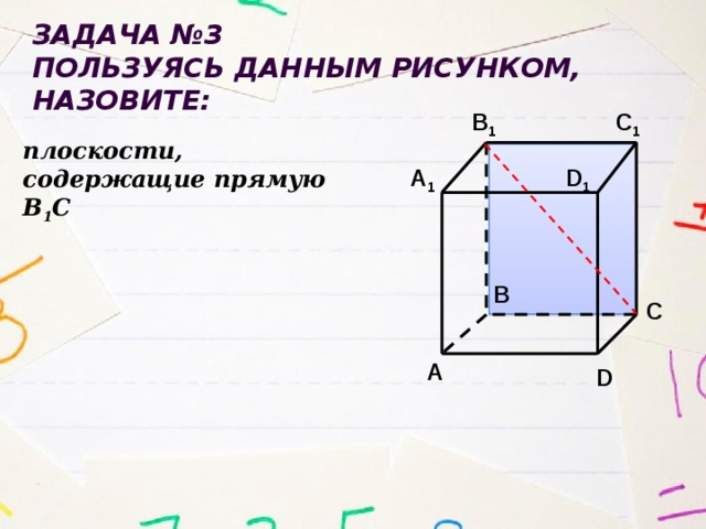 Задача №3 Пользуясь данным рисунком, назовите: B 1 C 1 плоскости, содержащие прямую В 1 С A 1 D 1 B C A D 