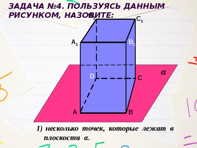 Задача №4. Пользуясь данным рисунком, назовите: D 1 С 1 А 1 В 1 α D С А В  несколько точек, которые лежат в  плоскости α. 