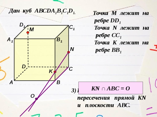 Дан куб АВСDA 1 B 1 C 1 D 1. Точка М лежит на  ребре DD 1 D 1 Точка N лежит на С 1  ребре CC 1 M А 1 В 1 Точка K лежит на  ребре BB 1 N D С K В А KN ∩ ABC = O Найдите точку  пересечения прямой KN  и плоскости АВС. О 