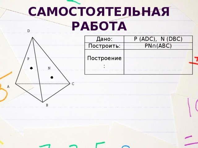 Самостоятельная работа D Дано: Построить: P (ADC), N (DBC) PN∩(ABC) Построение:   P N С А B 