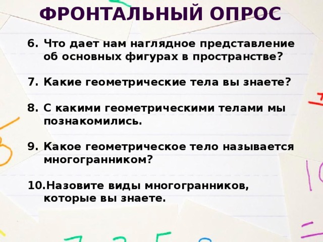 Фронтальный опрос Что дает нам наглядное представление об основных фигурах в пространстве?  Какие геометрические тела вы знаете?  С какими геометрическими телами мы познакомились.  Какое геометрическое тело называется многогранником?  Назовите виды многогранников, которые вы знаете.  
