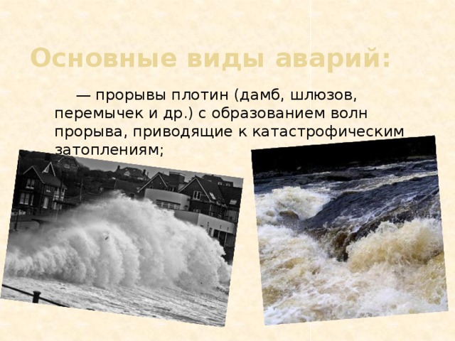 Основные виды аварий:       — прорывы плотин (дамб, шлюзов, перемычек и др.) с образованием волн прорыва, приводящие к катастрофическим затоплениям;                