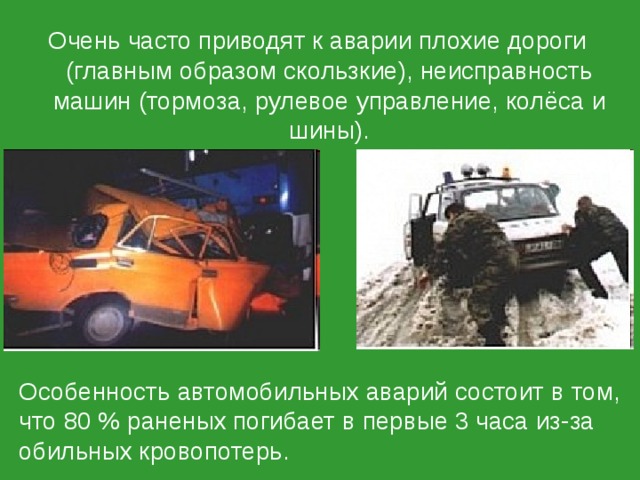 Очень часто приводят к аварии плохие дороги (главным образом скользкие), неисправность машин (тормоза, рулевое управление, колёса и шины). Особенность автомобильных аварий состоит в том, что 80 % раненых погибает в первые 3 часа из-за обильных кровопотерь. 