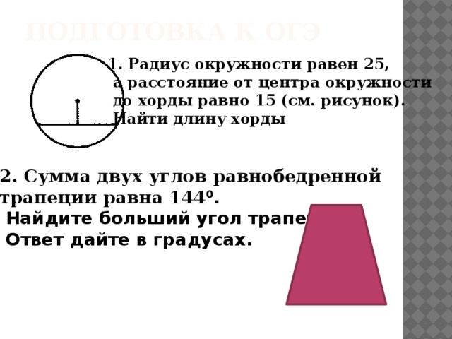 Подготовка к ОГЭ 1. Радиус окружности равен 25,  а расстояние от центра окружности  до хорды равно 15 (см. рисунок).  Найти длину хорды 2. Сумма двух углов равнобедренной трапеции равна 144 ⁰.  Найдите больший угол трапеции.  Ответ дайте в градусах. 