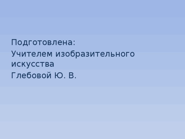 Подготовлена: Учителем изобразительного искусства Глебовой Ю. В. 