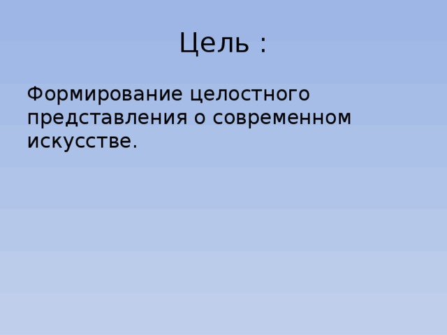 Цель : Формирование целостного представления о современном искусстве. 