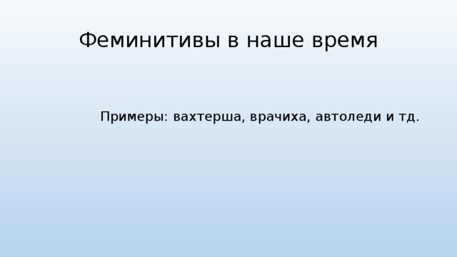 Феминитивы в наше время Примеры: вахтерша, врачиха, автоледи и тд. 