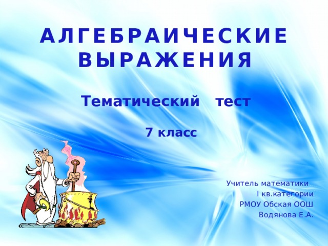 АЛГЕБРАИЧЕСКИЕ ВЫРАЖЕНИЯ Тематический тест  7 класс  Учитель математики I кв.категории РМОУ Обская ООШ Водянова Е.А. 