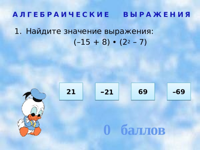 0 баллов АЛГЕБРАИЧЕСКИЕ ВЫРАЖЕНИЯ Найдите значение выражения:  (–15 + 8) • (2 2 – 7)  21 69 – 21 – 69 