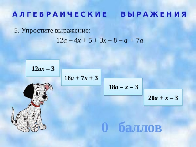 0 баллов АЛГЕБРАИЧЕСКИЕ ВЫРАЖЕНИЯ 5. Упростите выражение:  12 а – 4 х + 5 + 3 х – 8  – а + 7 а  12 ах – 3 18 а + 7 х + 3 18 а – х – 3 20 а + х – 3 
