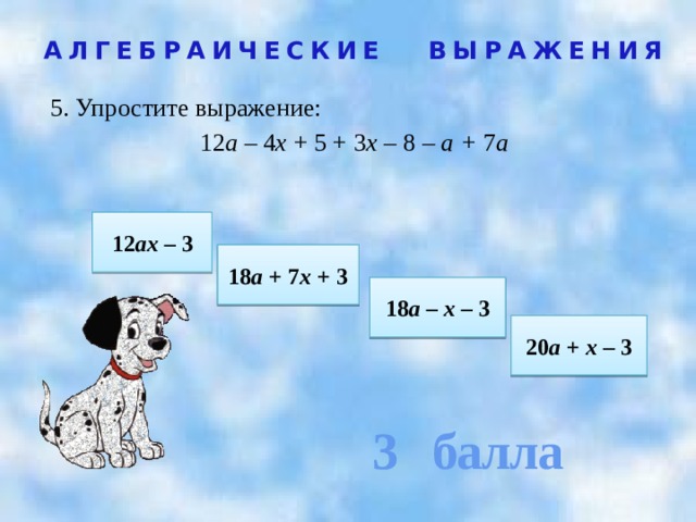 3 балла АЛГЕБРАИЧЕСКИЕ ВЫРАЖЕНИЯ 5. Упростите выражение:  12 а – 4 х + 5 + 3 х – 8  – а + 7 а  12 ах – 3 18 а + 7 х + 3 18 а – х – 3 20 а + х – 3 