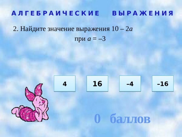 0 баллов АЛГЕБРАИЧЕСКИЕ ВЫРАЖЕНИЯ 2. Найдите значение выражения 10 – 2 а при а = –3  4 – 4 16 – 16 