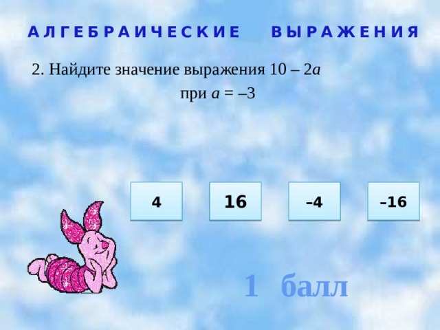 1 балл АЛГЕБРАИЧЕСКИЕ ВЫРАЖЕНИЯ 2. Найдите значение выражения 10 – 2 а при а = –3  4 – 4 16 – 16 