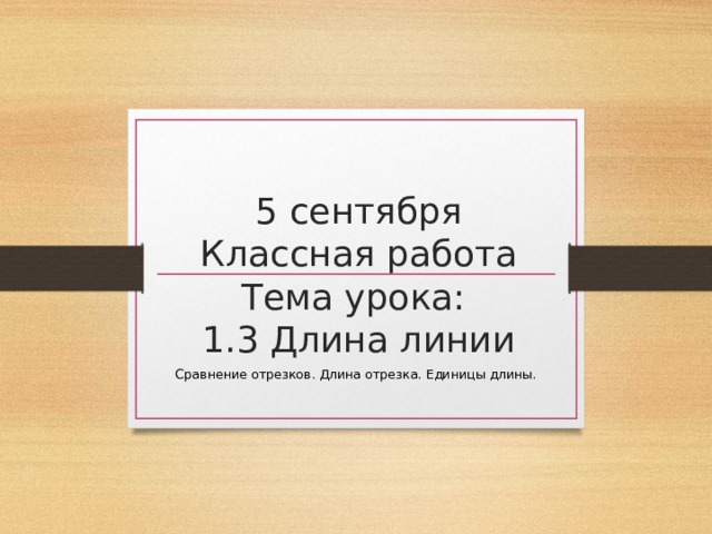 5 сентября  Классная работа  Тема урока:  1.3 Длина линии Сравнение отрезков. Длина отрезка. Единицы длины. 