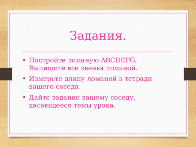 Задания. Постройте ломаную ABCDEFG. Выпишите все звенья ломаной. Измерьте длину ломаной в тетради вашего соседа. Дайте задание вашему соседу, касающееся темы урока. 