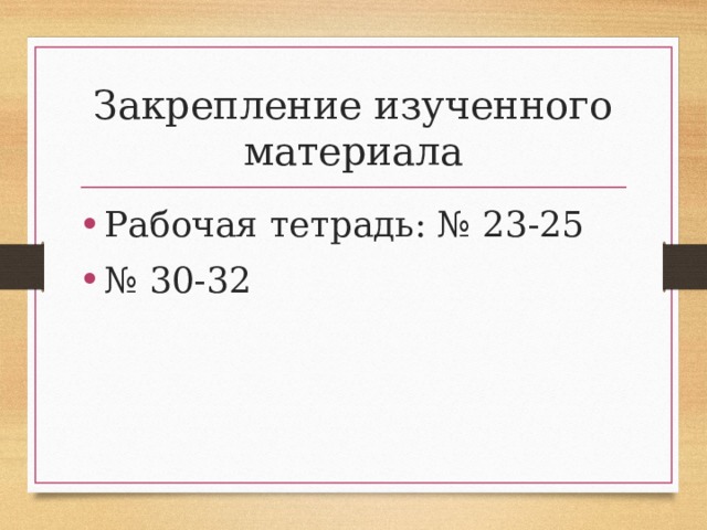 Закрепление изученного материала Рабочая тетрадь: № 23-25 № 30-32 