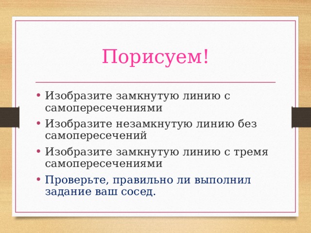 Порисуем! Изобразите замкнутую линию с самопересечениями Изобразите незамкнутую линию без самопересечений Изобразите замкнутую линию с тремя самопересечениями Проверьте, правильно ли выполнил задание ваш сосед. 