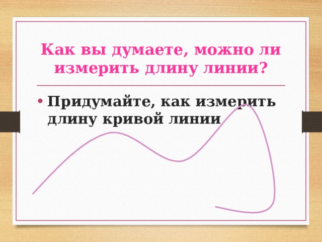 Как вы думаете, можно ли измерить длину линии? Придумайте, как измерить длину кривой линии 