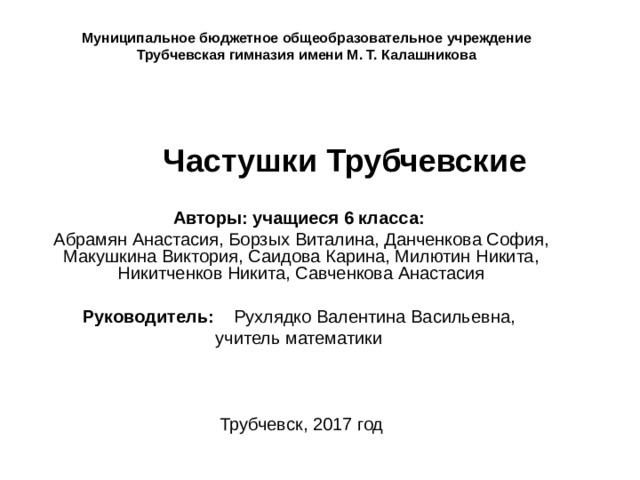 Муниципальное бюджетное общеобразовательное учреждение Трубчевская гимназия имени М. Т. Калашникова Частушки Трубчевские Авторы: учащиеся 6 класса: Абрамян Анастасия, Борзых Виталина, Данченкова София, Макушкина Виктория, Саидова Карина, Милютин Никита, Никитченков Никита, Савченкова Анастасия  Руководитель: Рухлядко Валентина Васильевна, учитель математики Трубчевск, 2017 год 