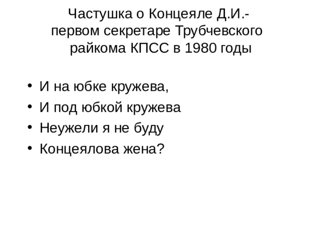 Частушка о Концеяле Д.И.-  первом секретаре Трубчевского  райкома КПСС в 1980 годы И на юбке кружева, И под юбкой кружева Неужели я не буду Концеялова жена? 