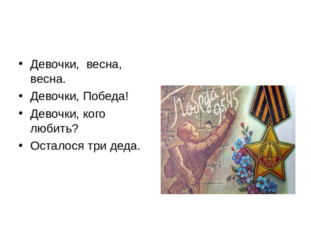 Девочки, весна, весна. Девочки, Победа! Девочки, кого любить? Осталося три деда. 