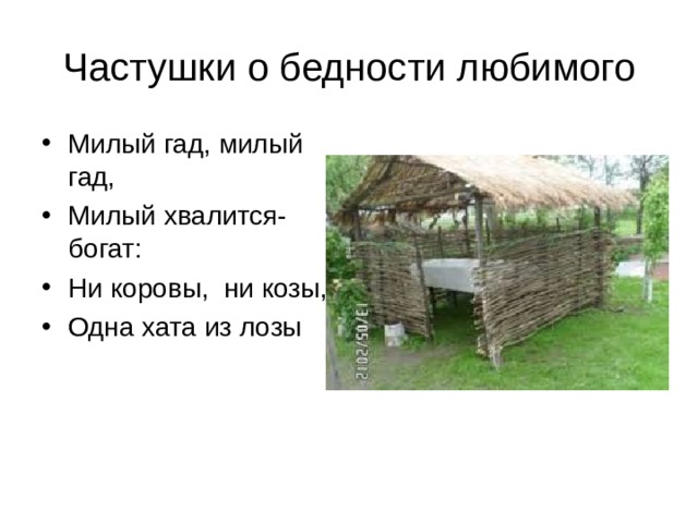 Частушки о бедности любимого Милый гад, милый гад, Милый хвалится- богат: Ни коровы, ни козы, Одна хата из лозы 